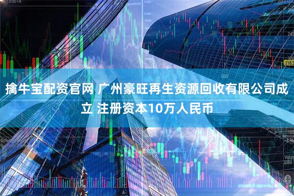 擒牛宝配资官网 广州豪旺再生资源回收有限公司成立 注册资本10万人民币