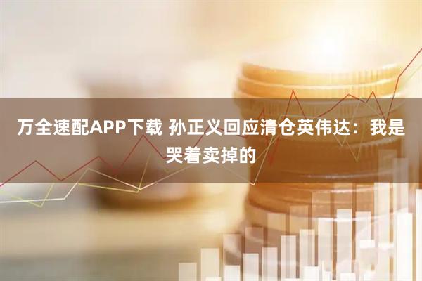 万全速配APP下载 孙正义回应清仓英伟达:我是哭着卖掉的