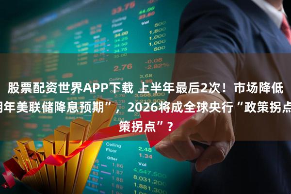 股票配资世界APP下载 上半年最后2次!市场降低“明年美联储降息预期”,2026将成全球央行“政策拐点”?