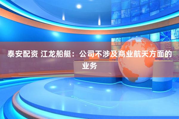 泰安配资 江龙船艇：公司不涉及商业航天方面的业务