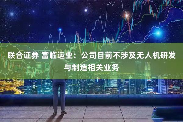 联合证券 富临运业：公司目前不涉及无人机研发与制造相关业务