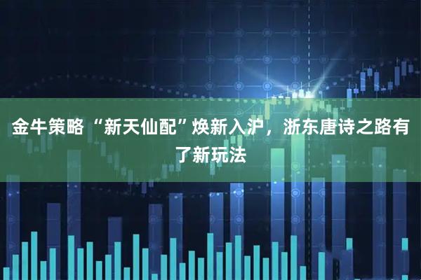 金牛策略 “新天仙配”焕新入沪，浙东唐诗之路有了新玩法