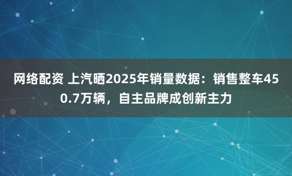 网络配资 上汽晒2025年销量数据：销售整车450.7万辆，自主品牌成创新主力