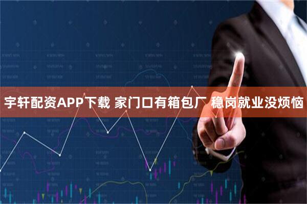 宇轩配资APP下载 家门口有箱包厂 稳岗就业没烦恼