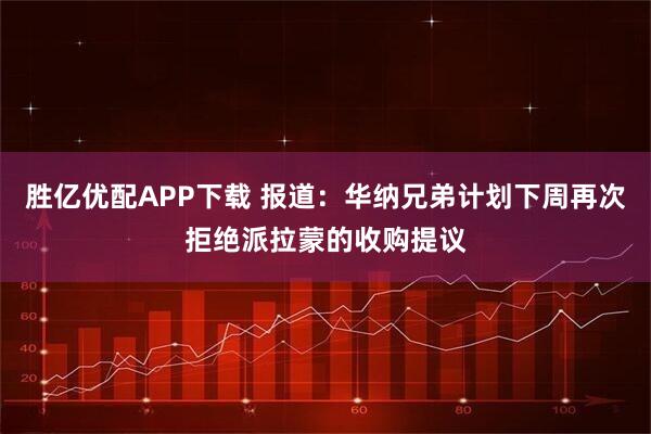 胜亿优配APP下载 报道:华纳兄弟计划下周再次拒绝派拉蒙的收购提议