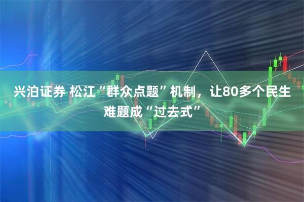 兴泊证券 松江“群众点题”机制，让80多个民生难题成“过去式”