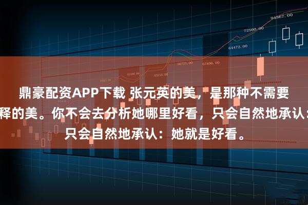 鼎豪配资APP下载 张元英的美，是那种不需要任何前缀和解释的美。你不会去分析她哪里好看，只会自然地承认：她就是好看。