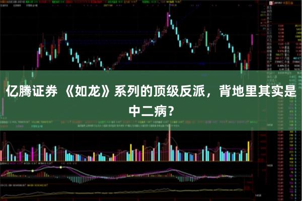亿腾证券 《如龙》系列的顶级反派，背地里其实是中二病？
